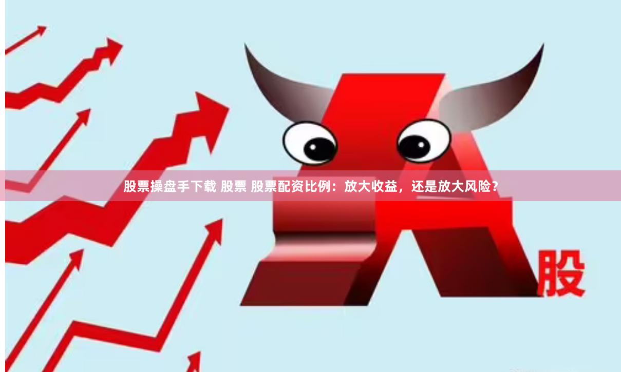 股票操盘手下载 股票 股票配资比例：放大收益，还是放大风险？