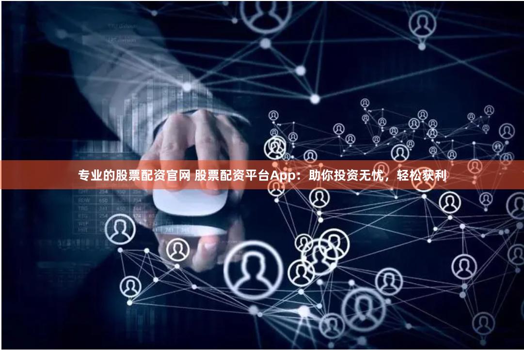 专业的股票配资官网 股票配资平台App：助你投资无忧，轻松获利