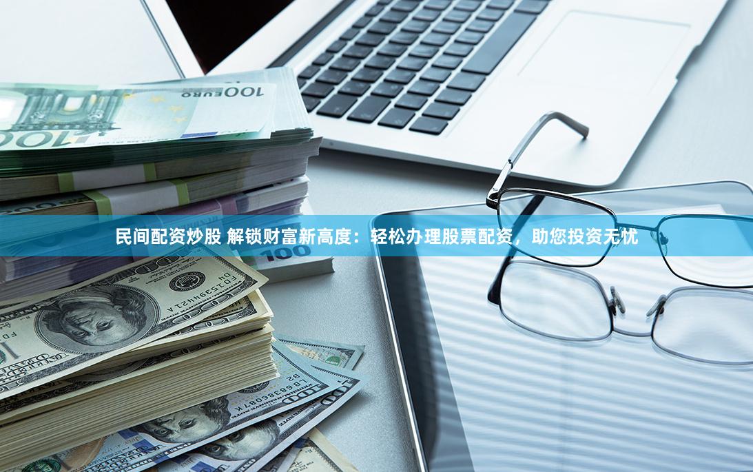 民间配资炒股 解锁财富新高度：轻松办理股票配资，助您投资无忧