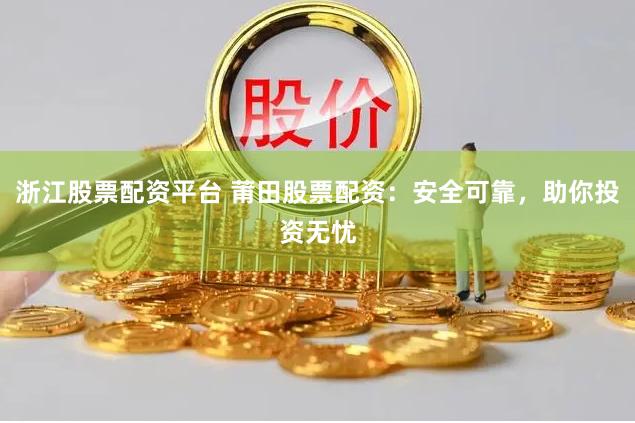 浙江股票配资平台 莆田股票配资：安全可靠，助你投资无忧