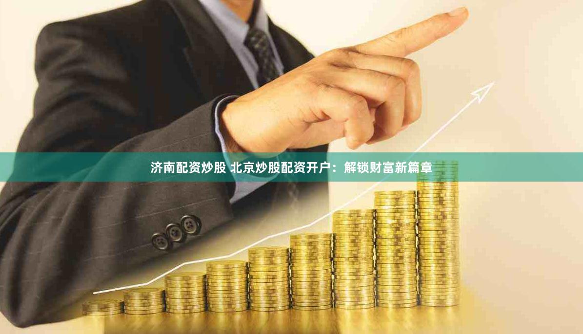 济南配资炒股 北京炒股配资开户：解锁财富新篇章