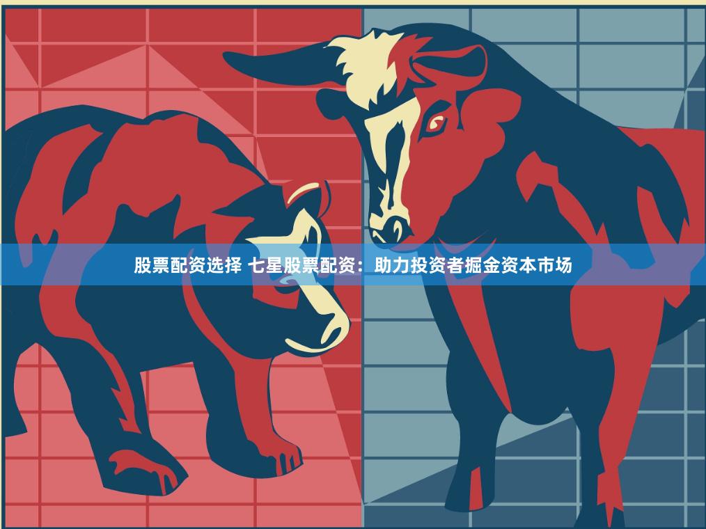 股票配资选择 七星股票配资：助力投资者掘金资本市场