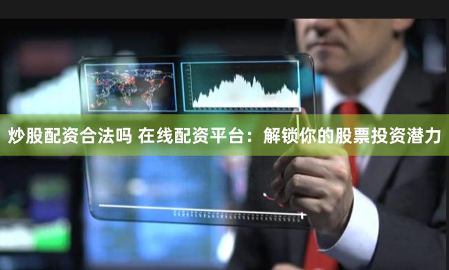 炒股配资合法吗 在线配资平台：解锁你的股票投资潜力