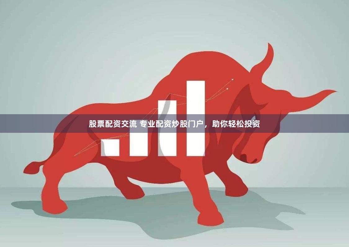 股票配资交流 专业配资炒股门户，助你轻松投资