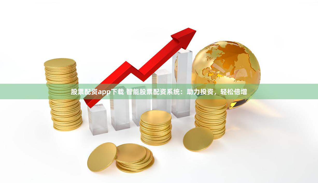 股票配资app下载 智能股票配资系统：助力投资，轻松倍增