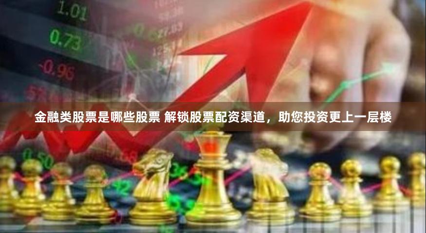 金融类股票是哪些股票 解锁股票配资渠道，助您投资更上一层楼