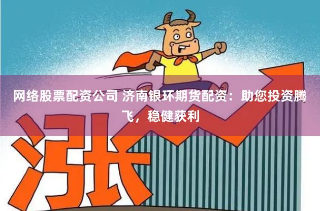网络股票配资公司 济南银环期货配资：助您投资腾飞，稳健获利