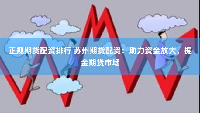 正规期货配资排行 苏州期货配资：助力资金放大，掘金期货市场