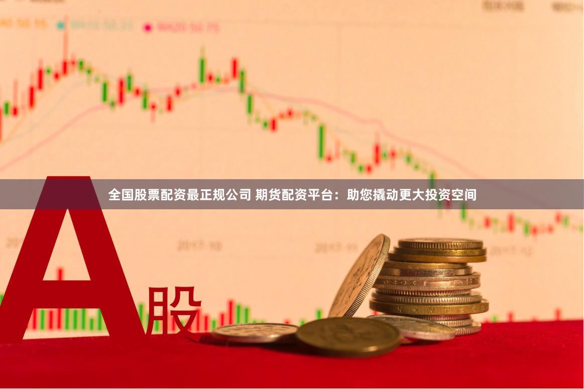 全国股票配资最正规公司 期货配资平台：助您撬动更大投资空间