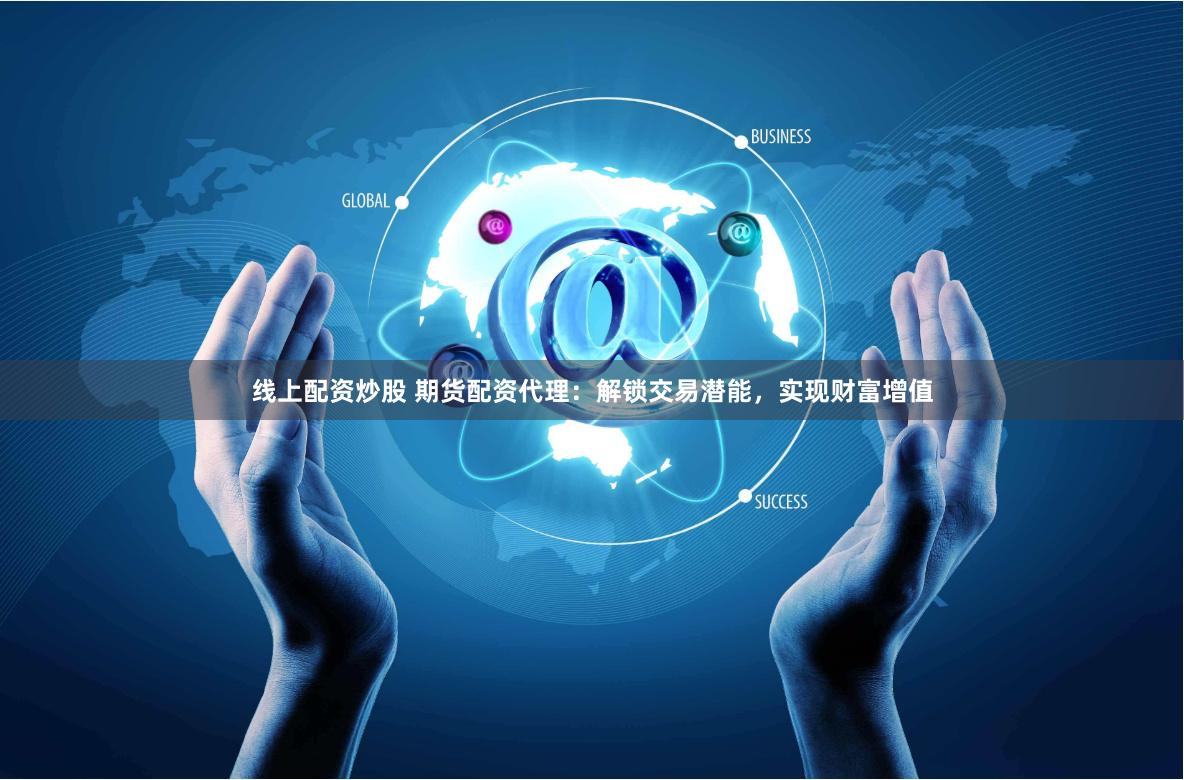 线上配资炒股 期货配资代理：解锁交易潜能，实现财富增值