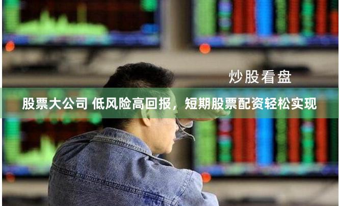 股票大公司 低风险高回报，短期股票配资轻松实现