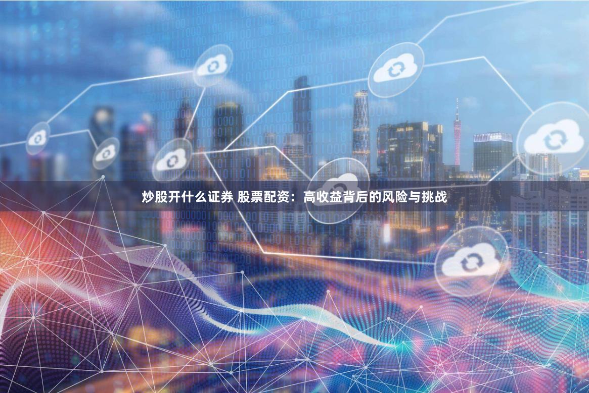 炒股开什么证券 股票配资：高收益背后的风险与挑战