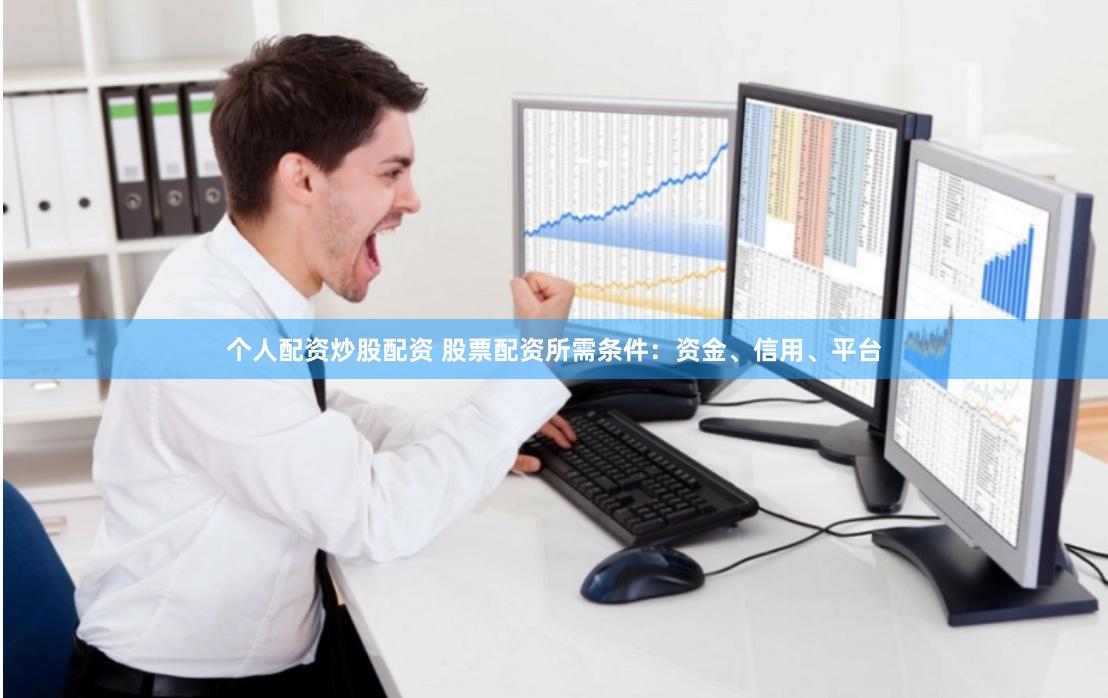 个人配资炒股配资 股票配资所需条件：资金、信用、平台
