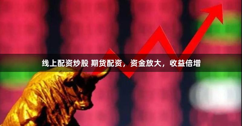 线上配资炒股 期货配资，资金放大，收益倍增