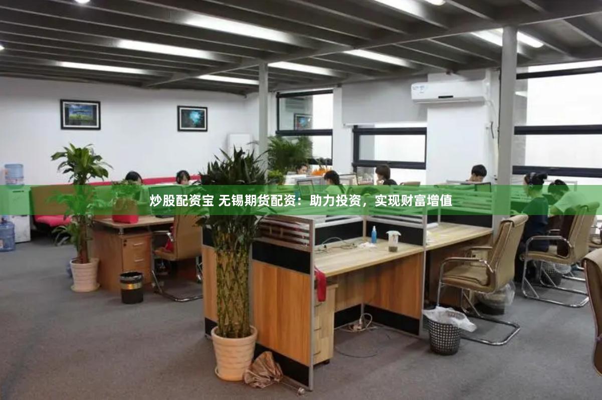 炒股配资宝 无锡期货配资：助力投资，实现财富增值