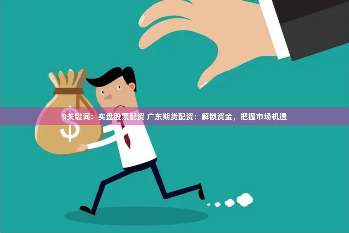 9关键词：实盘股票配资 广东期货配资：解锁资金，把握市场机遇