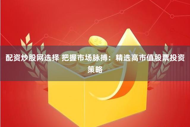 配资炒股网选择 把握市场脉搏：精选高市值股票投资策略
