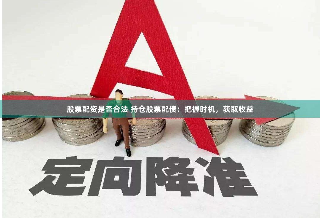 股票配资是否合法 持仓股票配债：把握时机，获取收益