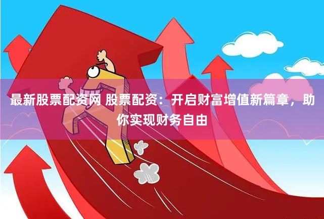 最新股票配资网 股票配资：开启财富增值新篇章，助你实现财务自由