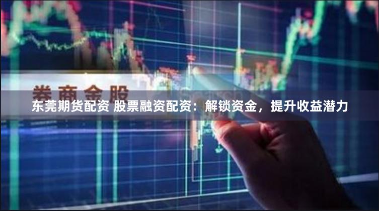 东莞期货配资 股票融资配资：解锁资金，提升收益潜力