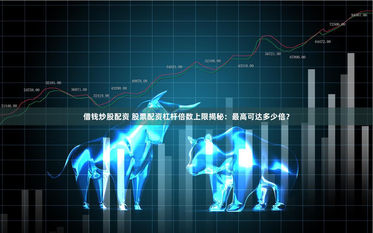 借钱炒股配资 股票配资杠杆倍数上限揭秘：最高可达多少倍？