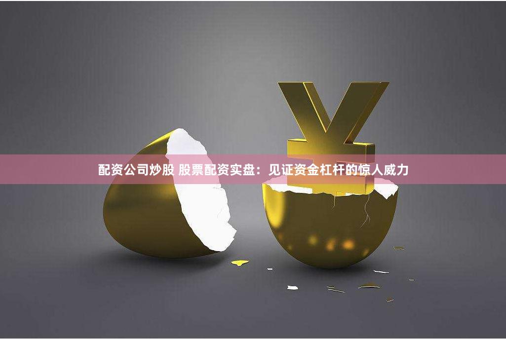 配资公司炒股 股票配资实盘：见证资金杠杆的惊人威力