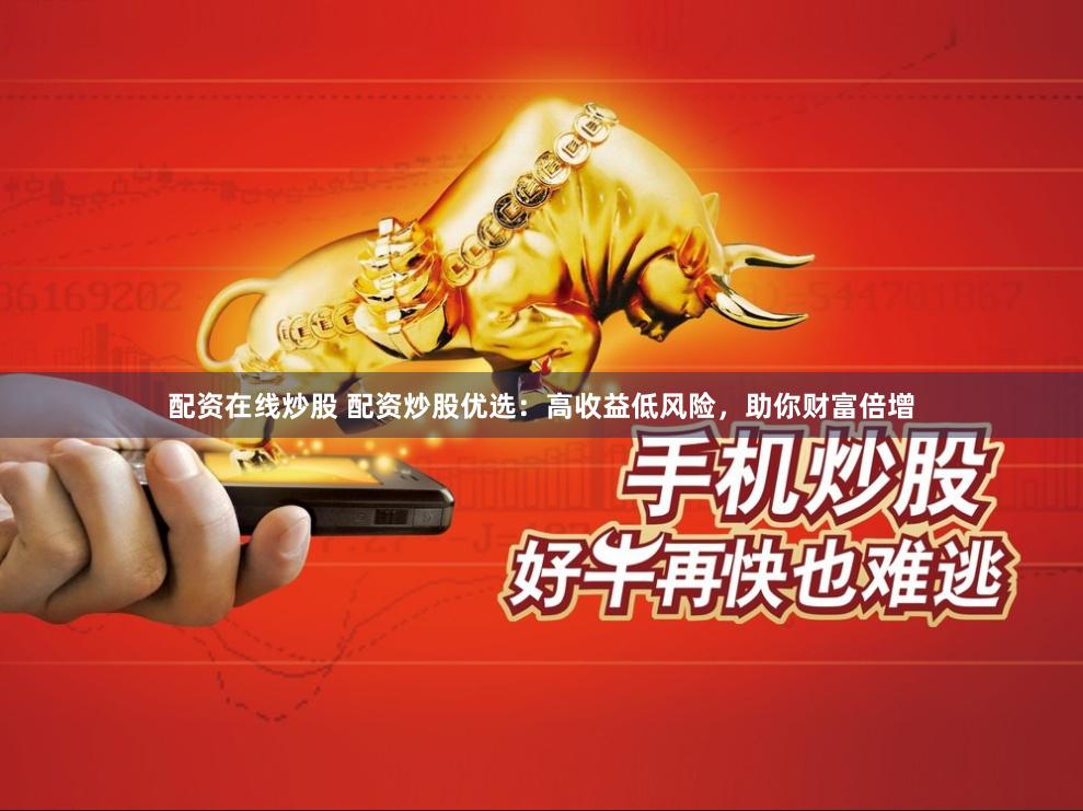 配资在线炒股 配资炒股优选：高收益低风险，助你财富倍增