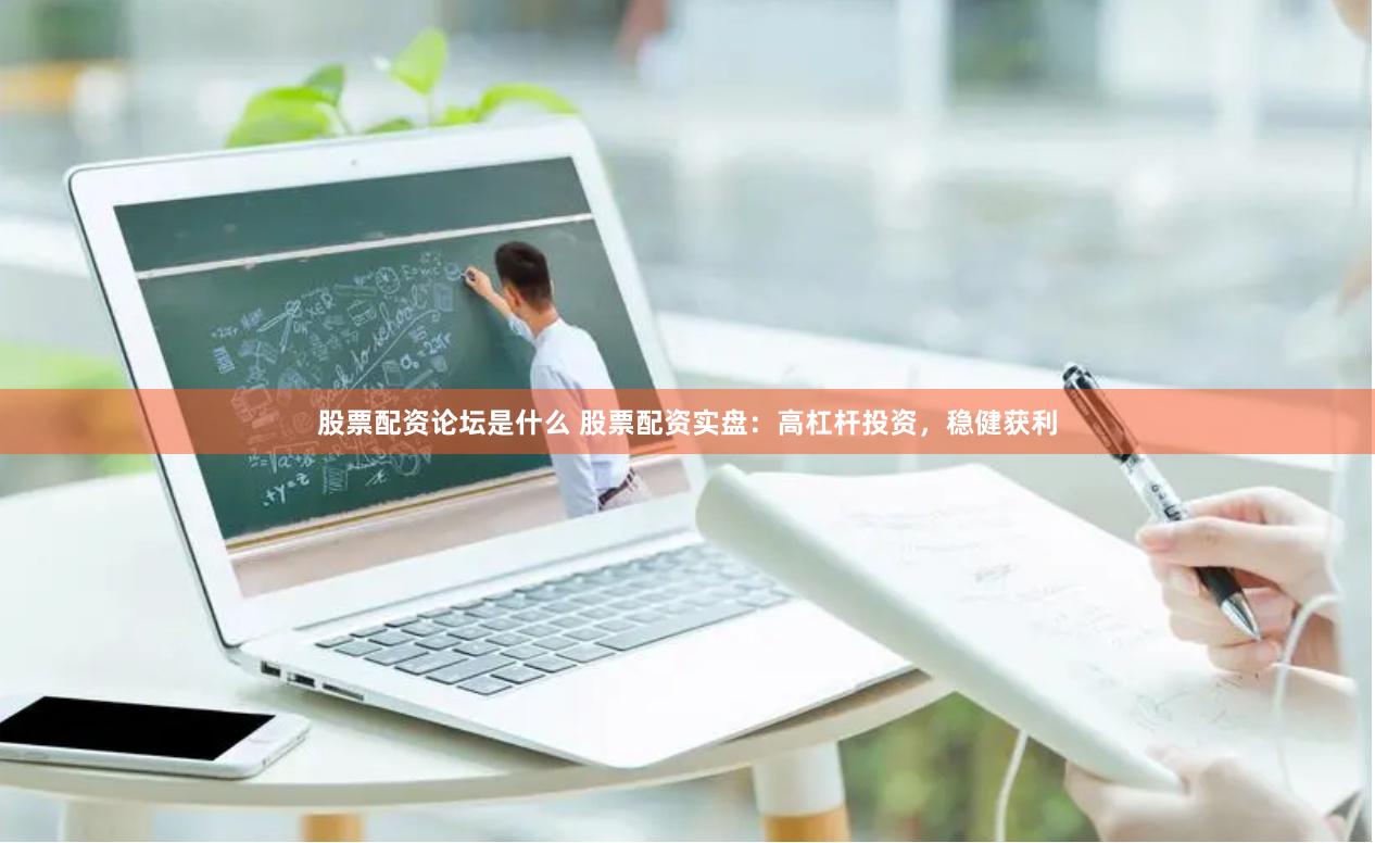 股票配资论坛是什么 股票配资实盘：高杠杆投资，稳健获利