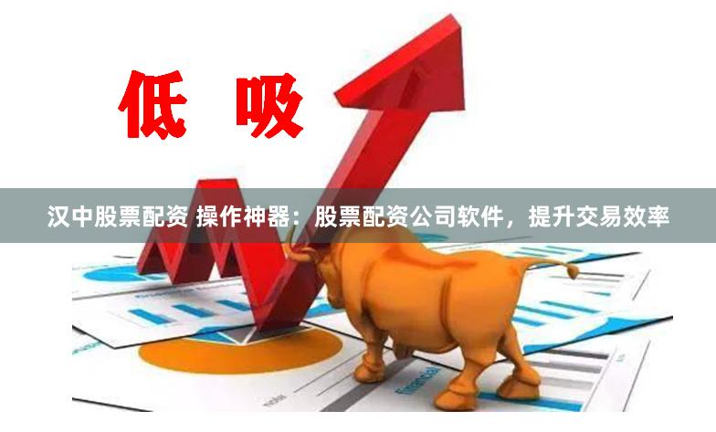 汉中股票配资 操作神器：股票配资公司软件，提升交易效率