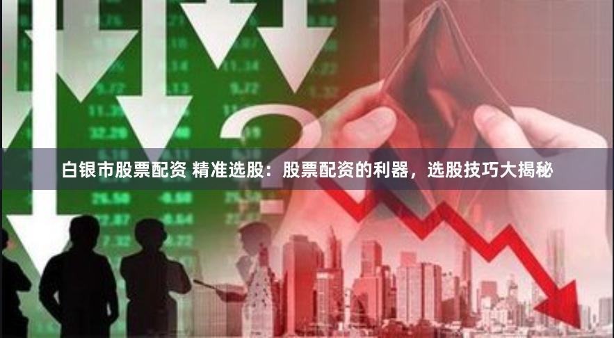 白银市股票配资 精准选股：股票配资的利器，选股技巧大揭秘