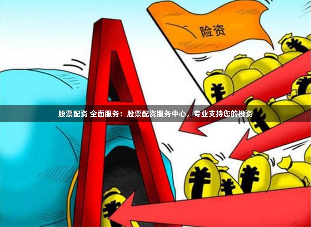 股票配资 全面服务：股票配资服务中心，专业支持您的投资