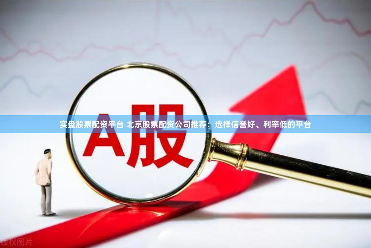实盘股票配资平台 北京股票配资公司推荐：选择信誉好、利率低的平台