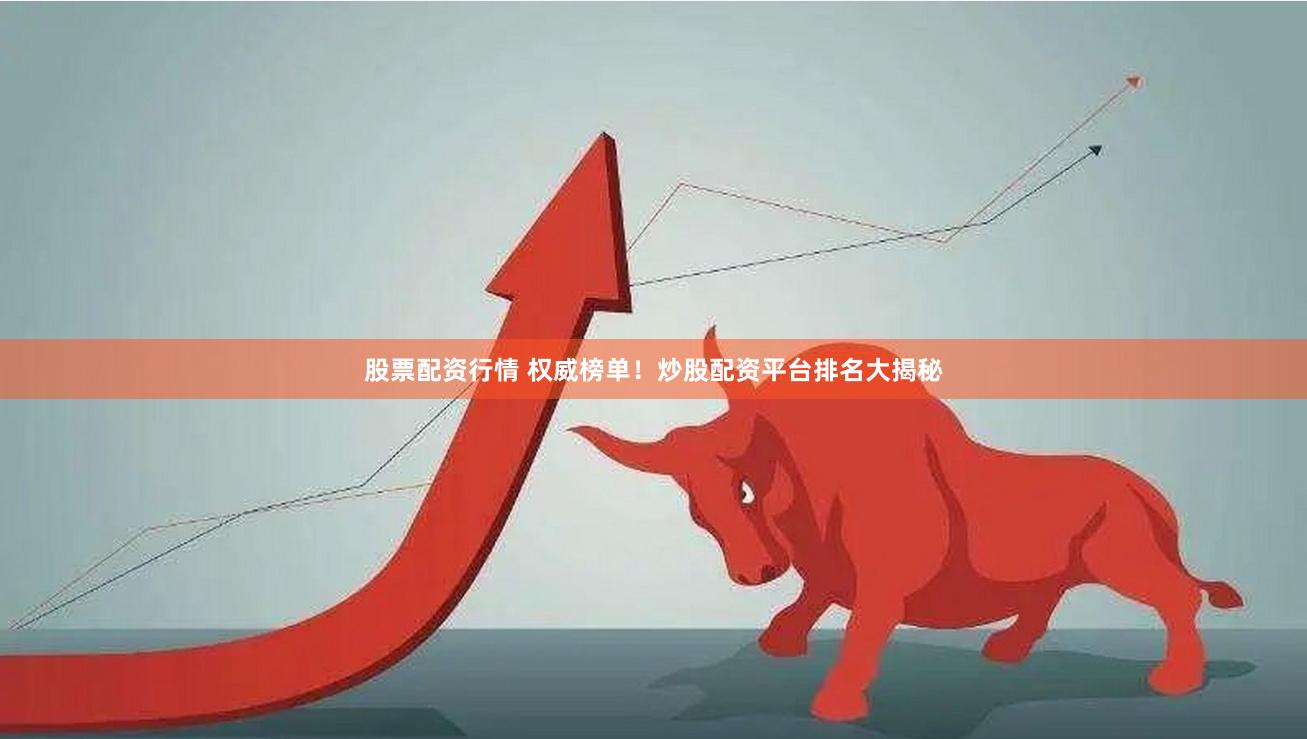 股票配资行情 权威榜单！炒股配资平台排名大揭秘