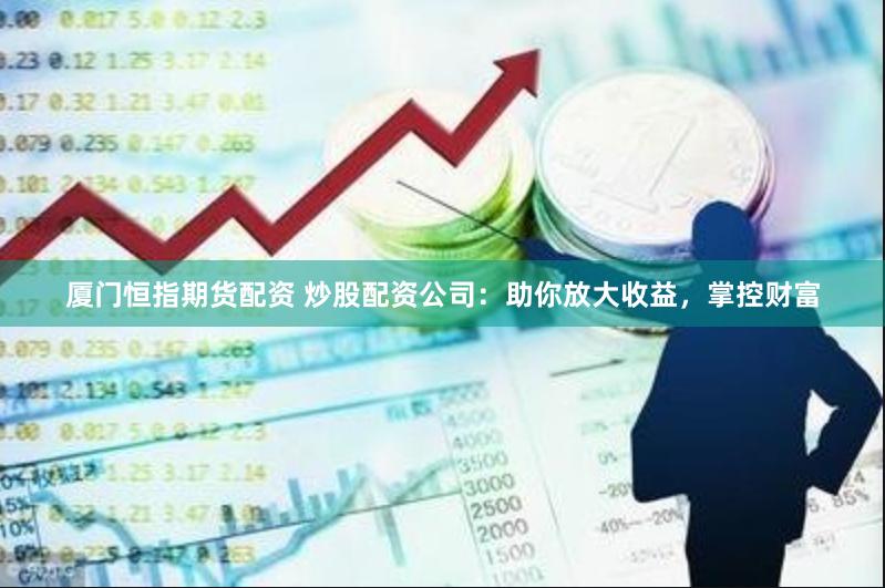 厦门恒指期货配资 炒股配资公司：助你放大收益，掌控财富