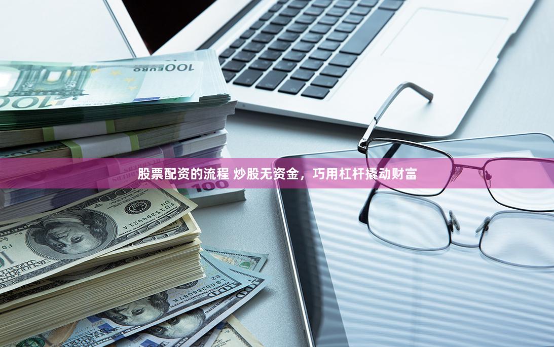 股票配资的流程 炒股无资金，巧用杠杆撬动财富