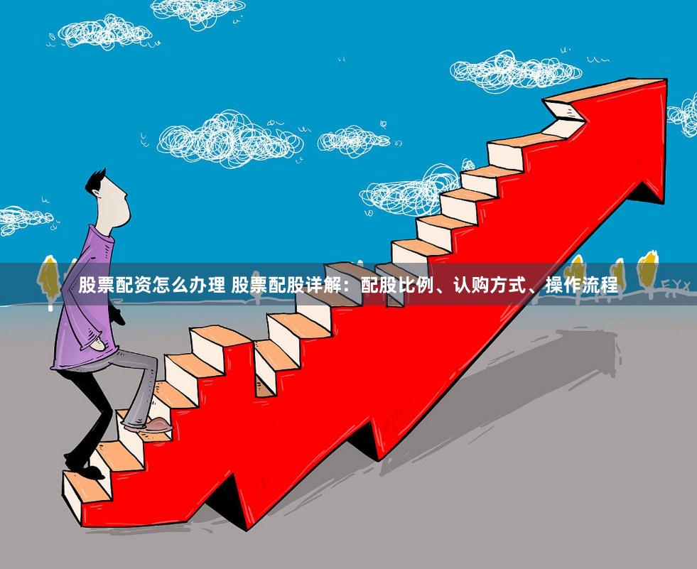 股票配资怎么办理 股票配股详解：配股比例、认购方式、操作流程