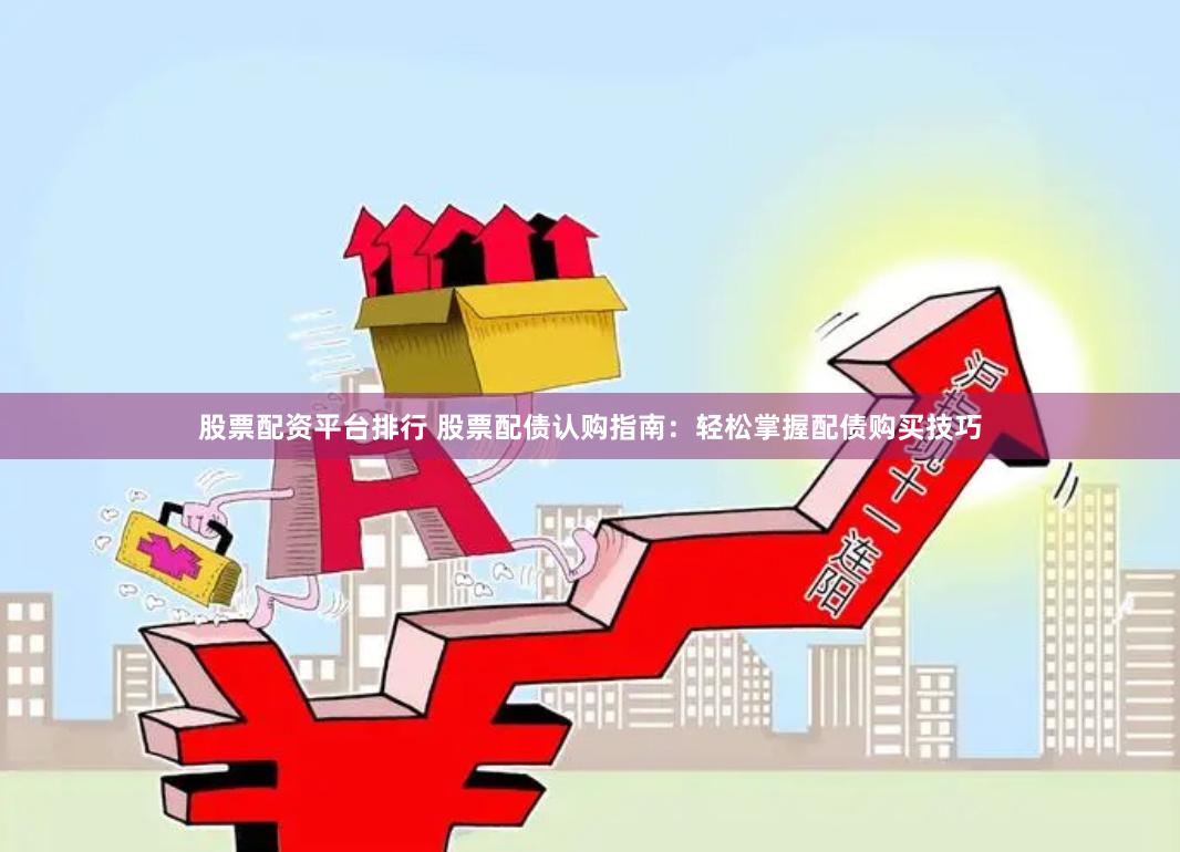 股票配资平台排行 股票配债认购指南：轻松掌握配债购买技巧