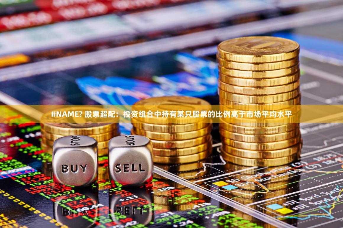 #NAME? 股票超配：投资组合中持有某只股票的比例高于市场平均水平