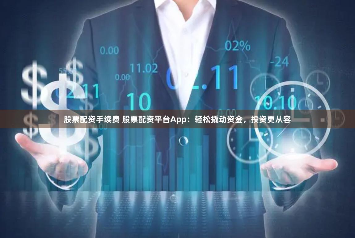 股票配资手续费 股票配资平台App：轻松撬动资金，投资更从容