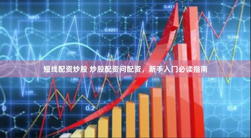短线配资炒股 炒股配资问配资，新手入门必读指南