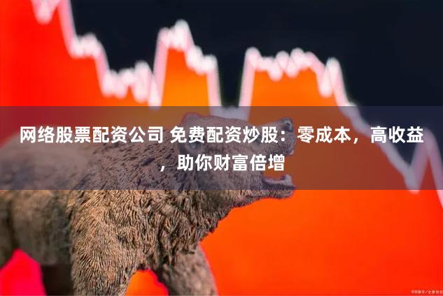 网络股票配资公司 免费配资炒股：零成本，高收益，助你财富倍增