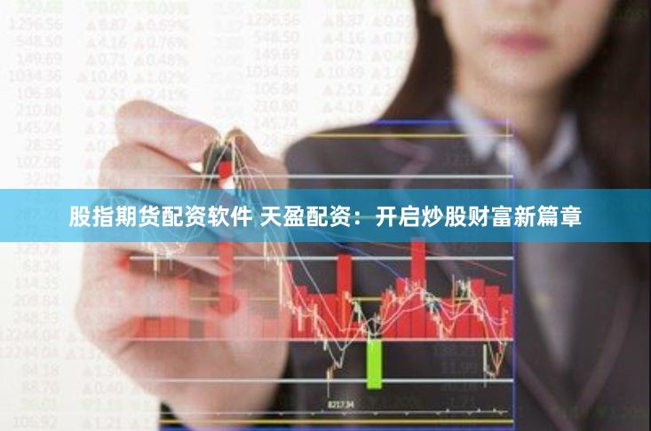 股指期货配资软件 天盈配资：开启炒股财富新篇章