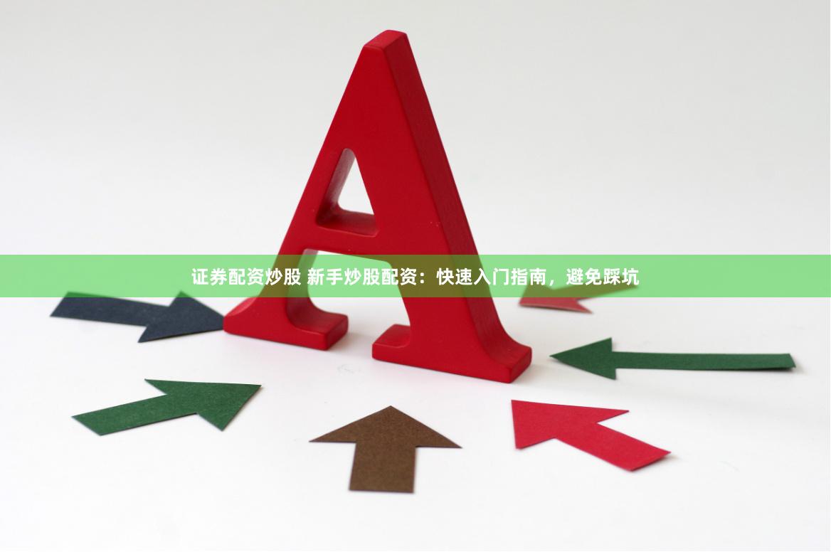 证券配资炒股 新手炒股配资：快速入门指南，避免踩坑