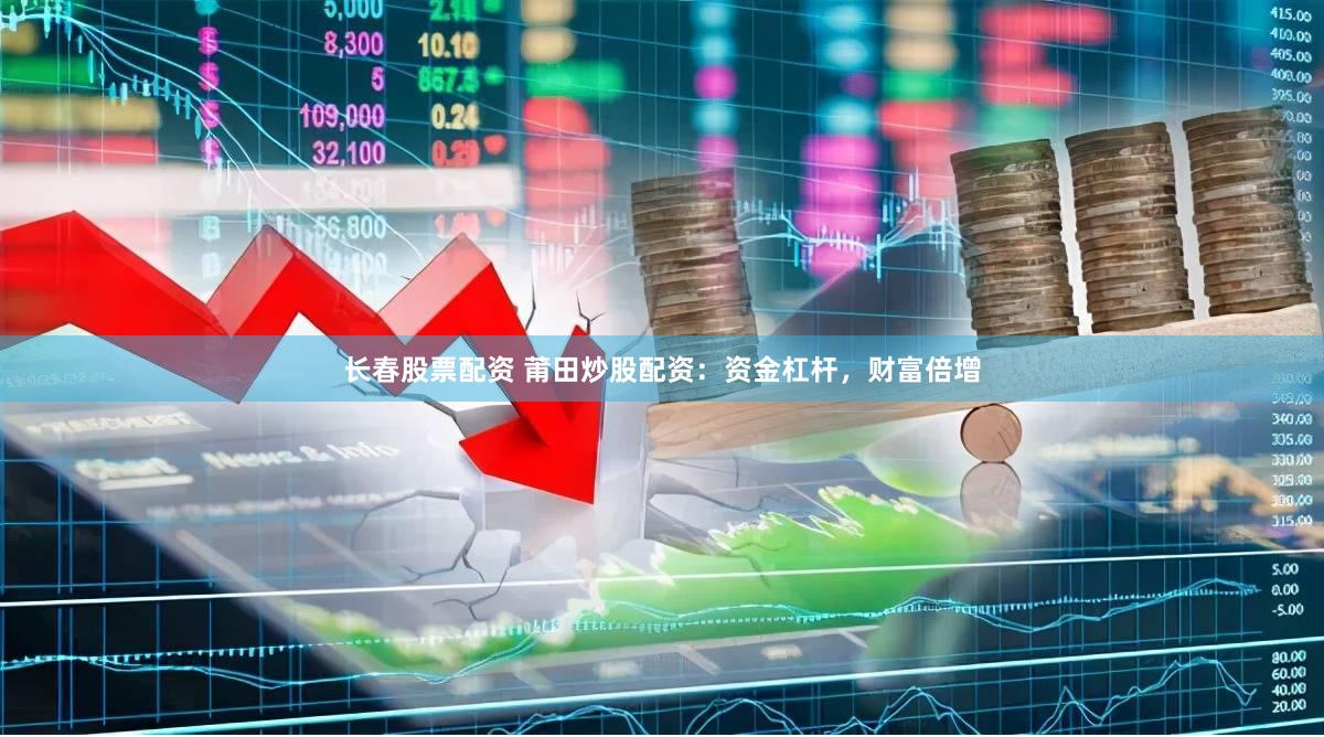 长春股票配资 莆田炒股配资：资金杠杆，财富倍增