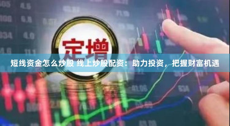 短线资金怎么炒股 线上炒股配资：助力投资，把握财富机遇