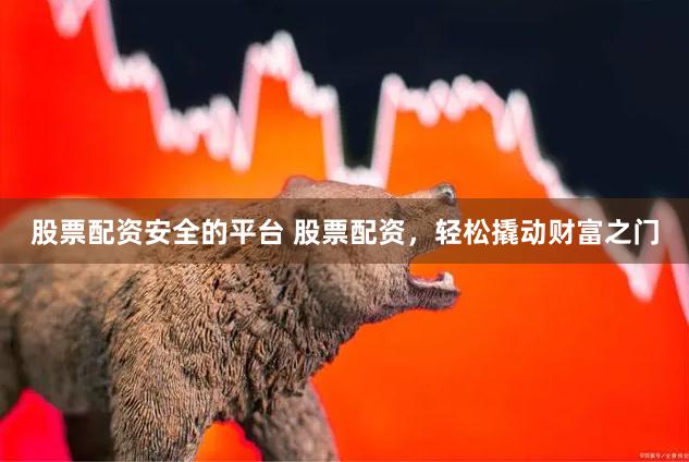 股票配资安全的平台 股票配资，轻松撬动财富之门