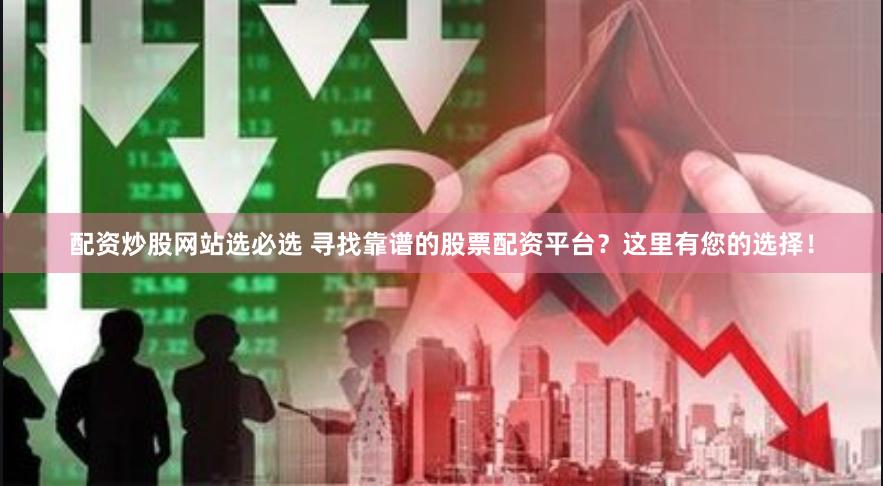 配资炒股网站选必选 寻找靠谱的股票配资平台？这里有您的选择！