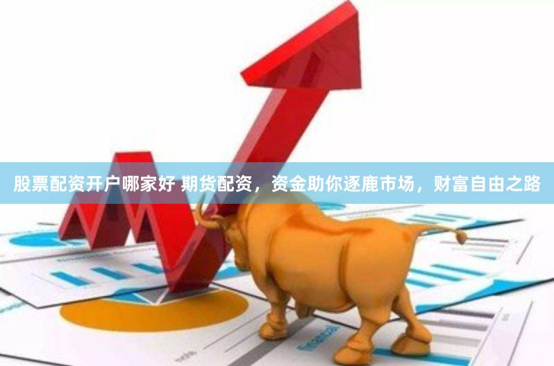 股票配资开户哪家好 期货配资，资金助你逐鹿市场，财富自由之路