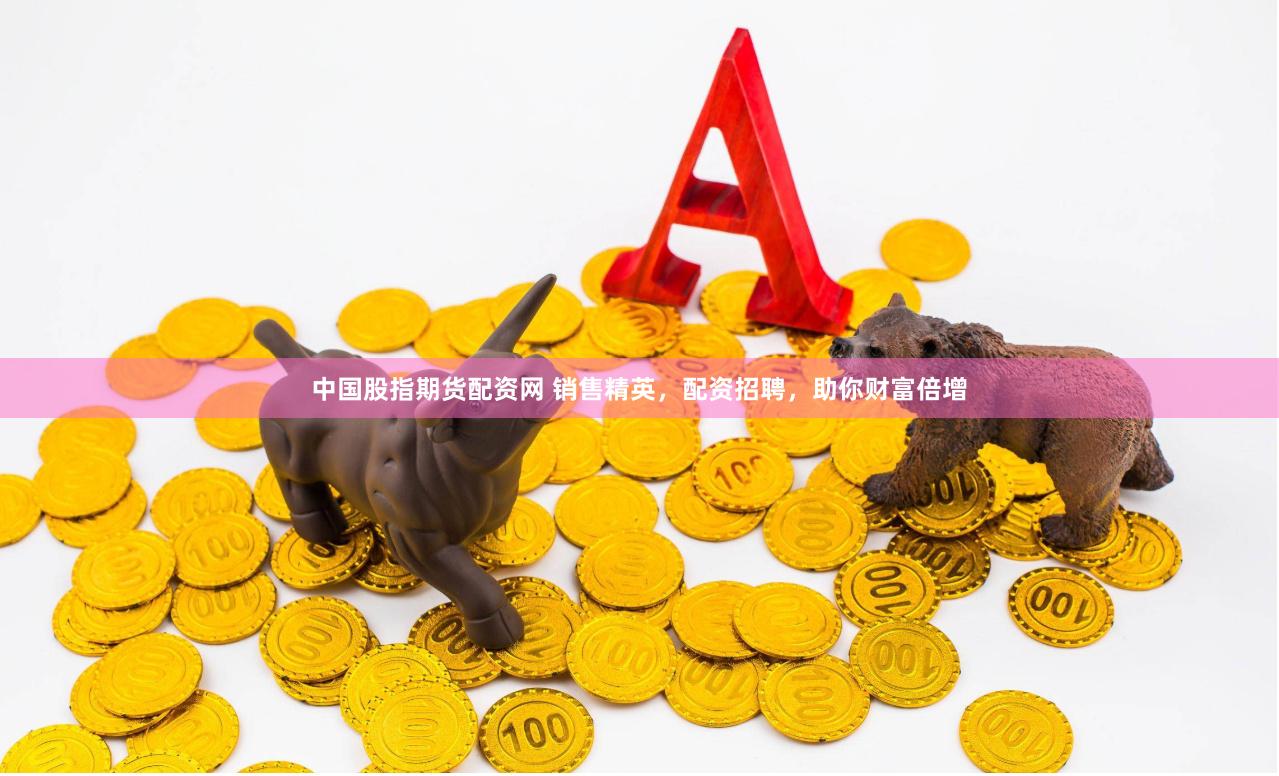 中国股指期货配资网 销售精英，配资招聘，助你财富倍增