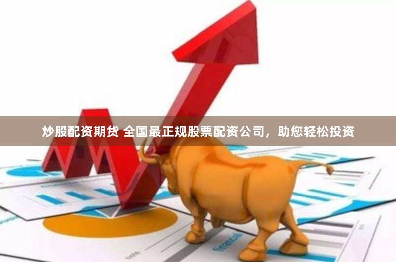 炒股配资期货 全国最正规股票配资公司，助您轻松投资